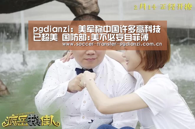 pgdianzi:美军称中国许多高科技已超美 国防部:美不必妄自菲薄(图2) pg电子平台入口