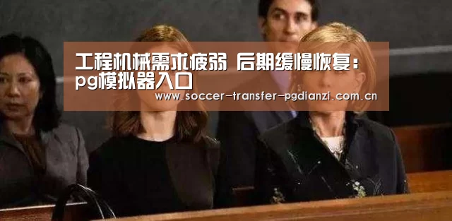 工程机械需求疲弱 后期缓慢恢复:pg模拟器入口(图1) pg电子平台入口