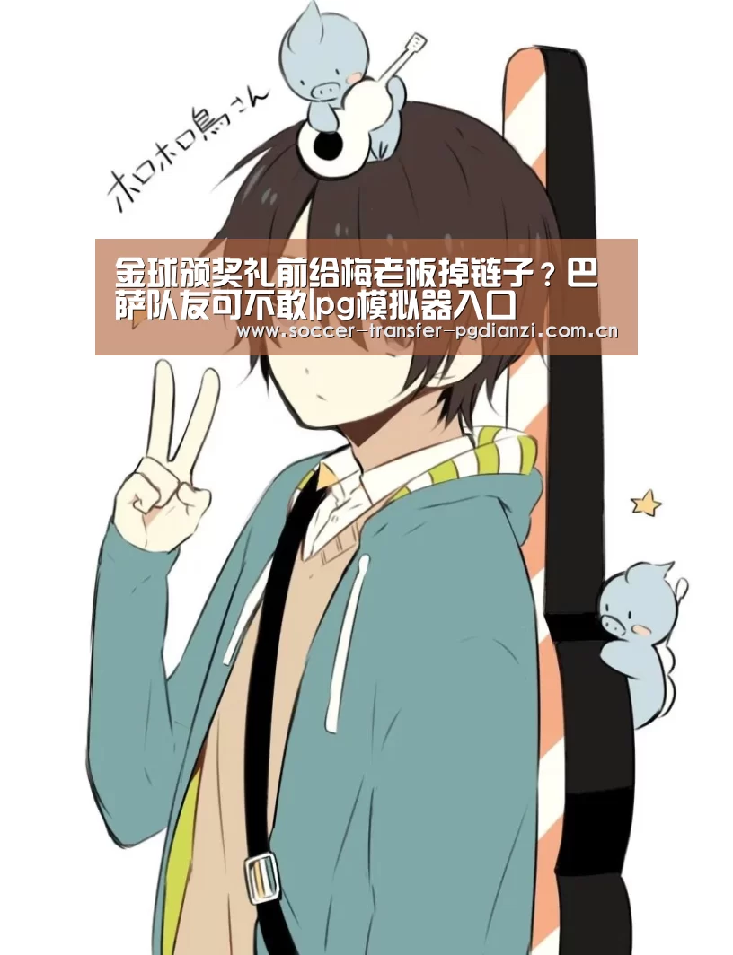 金球颁奖礼前给梅老板掉链子?巴萨队友可不敢|pg模拟器入口(图1) pg模拟器入口